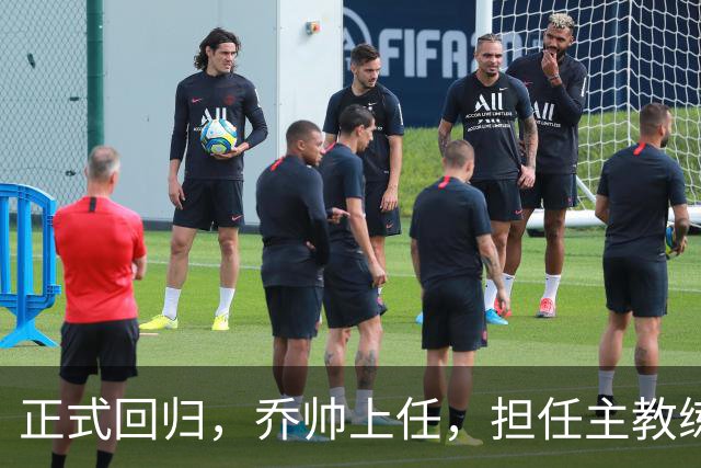 正式回归，乔帅上任，担任主教练，新球队曝光，曾执教中国男篮